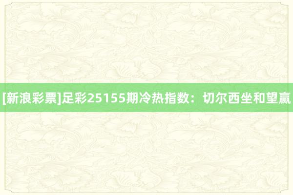 [新浪彩票]足彩25155期冷热指数：切尔西坐和望赢