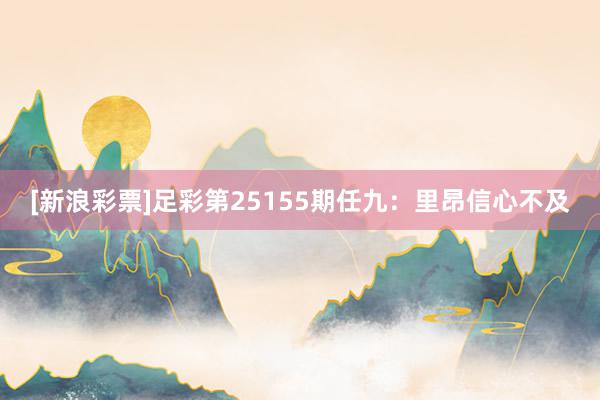 [新浪彩票]足彩第25155期任九：里昂信心不及